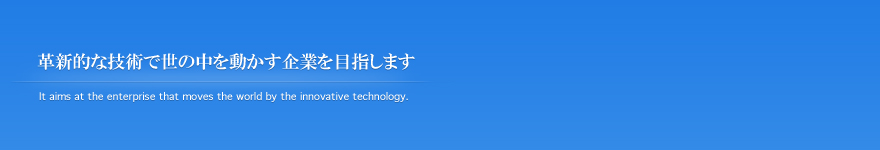革新的な技術で世の中を動かす企業を目指します